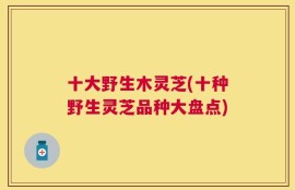 十大野生木灵芝(十种野生灵芝品种大盘点)