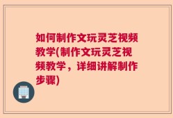 如何制作文玩灵芝视频教学(制作文玩灵芝视频教学，详细讲解制作步骤)