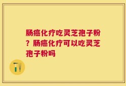 肠癌化疗吃灵芝孢子粉？肠癌化疗可以吃灵芝孢子粉吗