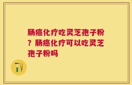 肠癌化疗吃灵芝孢子粉？肠癌化疗可以吃灵芝孢子粉吗