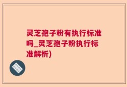 灵芝孢子粉有执行标准吗_灵芝孢子粉执行标准解析)