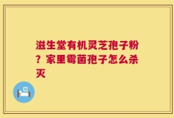 滋生堂有机灵芝孢子粉？家里霉菌孢子怎么杀灭