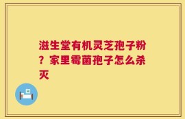滋生堂有机灵芝孢子粉？家里霉菌孢子怎么杀灭