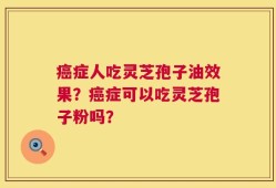 癌症人吃灵芝孢子油效果？癌症可以吃灵芝孢子粉吗？