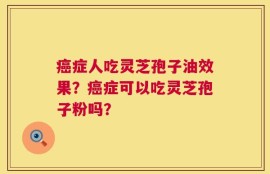 癌症人吃灵芝孢子油效果？癌症可以吃灵芝孢子粉吗？