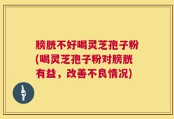 膀胱不好喝灵芝孢子粉(喝灵芝孢子粉对膀胱有益，改善不良情况)