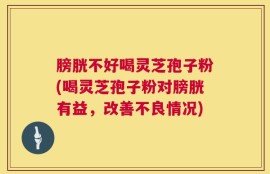 膀胱不好喝灵芝孢子粉(喝灵芝孢子粉对膀胱有益，改善不良情况)
