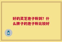 好的灵芝孢子粉到？什么牌子的孢子粉比较好