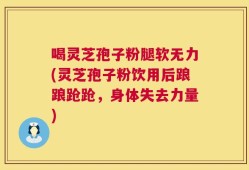 喝灵芝孢子粉腿软无力(灵芝孢子粉饮用后踉踉跄跄，身体失去力量)