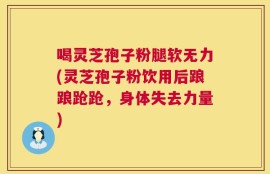 喝灵芝孢子粉腿软无力(灵芝孢子粉饮用后踉踉跄跄，身体失去力量)