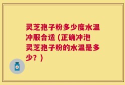 灵芝孢子粉多少度水温冲服合适 (正确冲泡灵芝孢子粉的水温是多少？)
