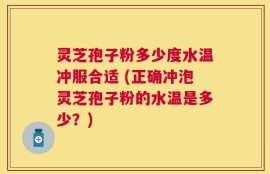 灵芝孢子粉多少度水温冲服合适 (正确冲泡灵芝孢子粉的水温是多少？)
