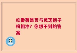 吃番薯是否与灵芝孢子粉相冲？你想不到的答案