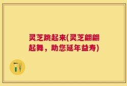 灵芝跳起来(灵芝翩翩起舞，助您延年益寿)