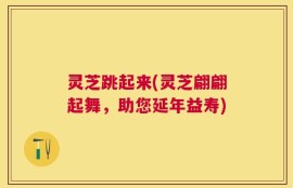 灵芝跳起来(灵芝翩翩起舞，助您延年益寿)