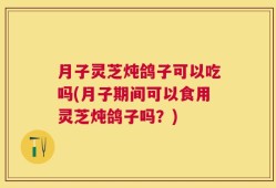 月子灵芝炖鸽子可以吃吗(月子期间可以食用灵芝炖鸽子吗？)