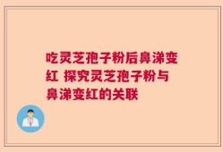 吃灵芝孢子粉后鼻涕变红 探究灵芝孢子粉与鼻涕变红的关联