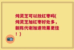 炖灵芝可以放红枣吗(炖灵芝加红枣好处多，新陈代谢加速效果更佳！)