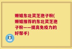 姗姐东北灵芝孢子粉(姗姐推荐的东北灵芝孢子粉——提高免疫力的好帮手)