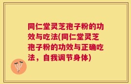 同仁堂灵芝孢子粉的功效与吃法(同仁堂灵芝孢子粉的功效与正确吃法，自我调节身体)