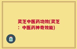 灵芝中医药功效(灵芝：中医药神奇效能)