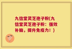 九信堂灵芝孢子粉(九信堂灵芝孢子粉：强效补脑，提升免疫力！)