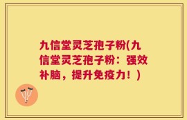 九信堂灵芝孢子粉(九信堂灵芝孢子粉：强效补脑，提升免疫力！)