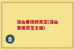 深山里找到灵芝(深山发现灵芝之谜)
