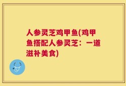 人参灵芝鸡甲鱼(鸡甲鱼搭配人参灵芝：一道滋补美食)