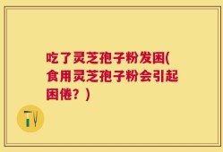 吃了灵芝孢子粉发困(食用灵芝孢子粉会引起困倦？)