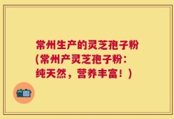 常州生产的灵芝孢子粉(常州产灵芝孢子粉：纯天然，营养丰富！)