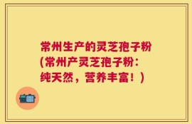 常州生产的灵芝孢子粉(常州产灵芝孢子粉：纯天然，营养丰富！)