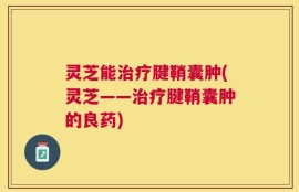 灵芝能治疗腱鞘囊肿(灵芝——治疗腱鞘囊肿的良药)
