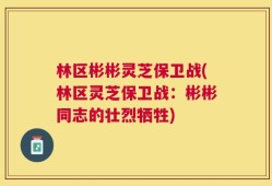 林区彬彬灵芝保卫战(林区灵芝保卫战：彬彬同志的壮烈牺牲)