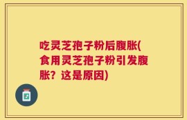 吃灵芝孢子粉后腹胀(食用灵芝孢子粉引发腹胀？这是原因)