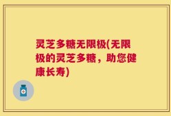 灵芝多糖无限极(无限极的灵芝多糖，助您健康长寿)