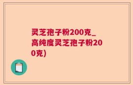 灵芝孢子粉200克_高纯度灵芝孢子粉200克)