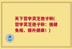 天下哲宇灵芝孢子粉(哲宇灵芝孢子粉：强健免疫、提升健康！)