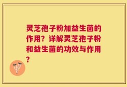灵芝孢子粉加益生菌的作用？详解灵芝孢子粉和益生菌的功效与作用？