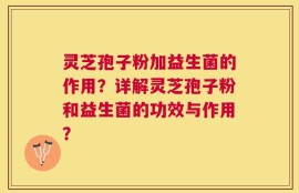 灵芝孢子粉加益生菌的作用？详解灵芝孢子粉和益生菌的功效与作用？