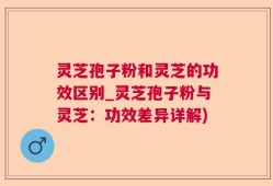 灵芝孢子粉和灵芝的功效区别_灵芝孢子粉与灵芝：功效差异详解)