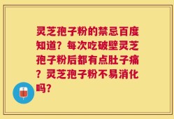 灵芝孢子粉的禁忌百度知道？每次吃破壁灵芝孢子粉后都有点肚子痛？灵芝孢子粉不易消化吗？