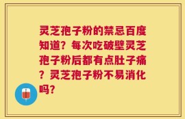 灵芝孢子粉的禁忌百度知道？每次吃破壁灵芝孢子粉后都有点肚子痛？灵芝孢子粉不易消化吗？