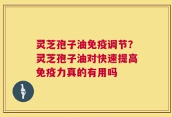 灵芝孢子油免疫调节？灵芝孢子油对快速提高免疫力真的有用吗