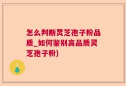 怎么判断灵芝孢子粉品质_如何鉴别高品质灵芝孢子粉)