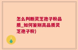 怎么判断灵芝孢子粉品质_如何鉴别高品质灵芝孢子粉)