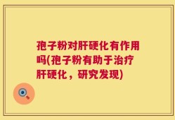 孢子粉对肝硬化有作用吗(孢子粉有助于治疗肝硬化，研究发现)