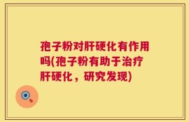 孢子粉对肝硬化有作用吗(孢子粉有助于治疗肝硬化，研究发现)