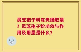 灵芝孢子粉每天摄取量？灵芝孢子粉功效与作用及用量是什么？