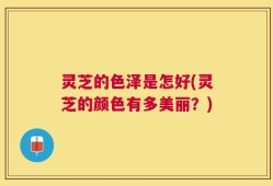 灵芝的色泽是怎好(灵芝的颜色有多美丽？)